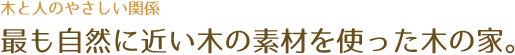 木と人のやさしい関係／最も自然に近い木の素材を使った木の家