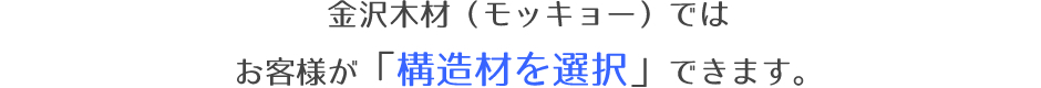 金沢木材（モッキョー）ではお客様が「構造材を選択」できます。